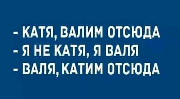 КАТЯ ВАПИМ ОТСЮДА Я НЕ КАТЯ Я ВАЛЯ ВАЛЯ КАТИМ ОТСЮДА