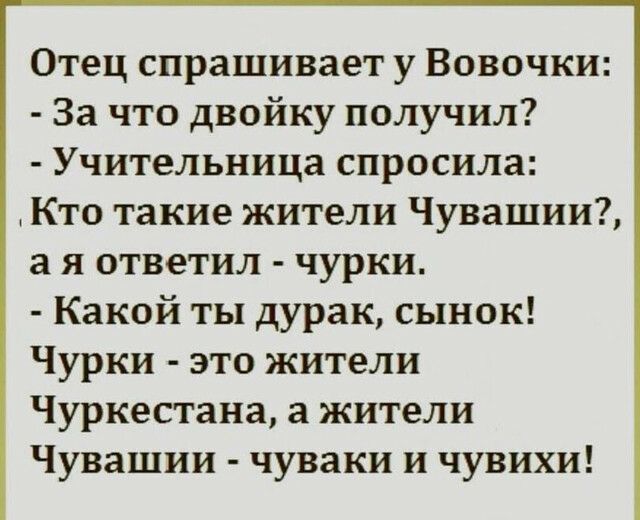 Отец спрашивает у Вовочки За что двойку получил Учительница спросила Кто такие жители Чувашии а я ответил чурки Какой ты дурак сынок Чурки это жители Чуркестана а жители Чувашии чуваки и чувихи