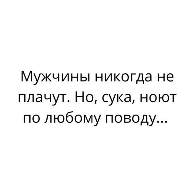 Мужчины никогда не плачут Но сука ноют по любому поводу