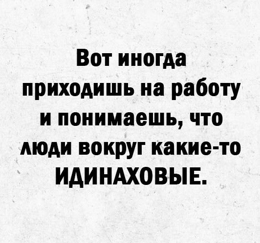 Вот иногда приходишь на работу и понимаешь что люди вокруг какие то ИАИНАХОВЫЕ