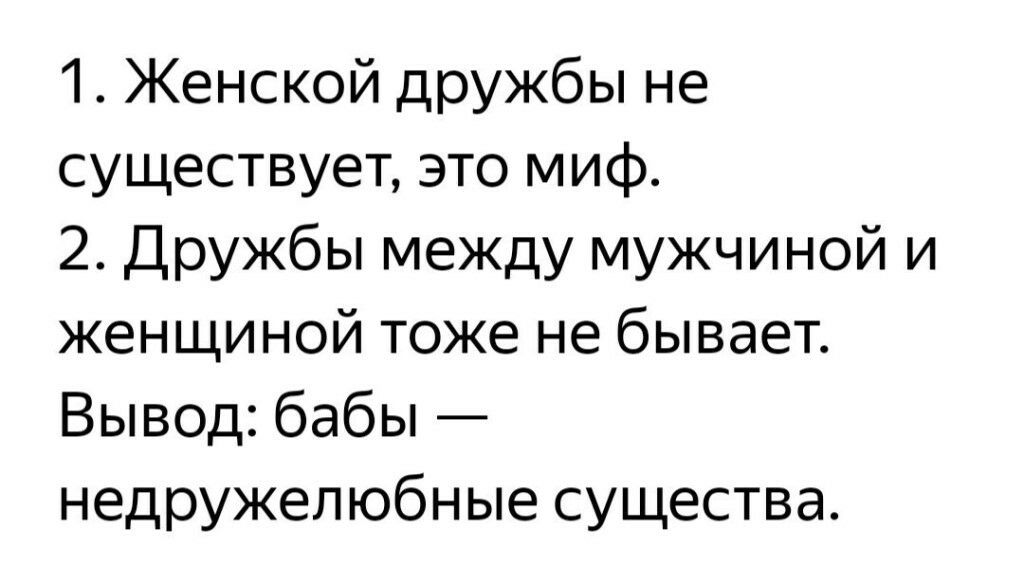 1 Женской дружбы не существует это миф 2 Дружбы между мужчиной и женщиной тоже не бывает Вывод бабы недружелюбные существа