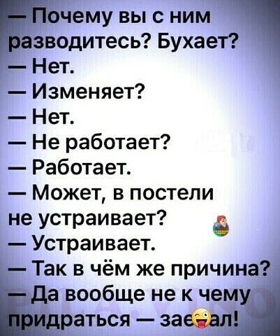 чему выс ним азводитесь Бухает Нет Изменяет Нет Не работает Работает Может в постели не устраивает Устраивает Так в чём же причина да вообще не к чему _ раться заёд
