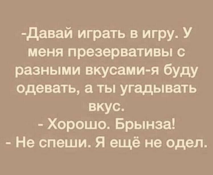 Давай играть в игру У меня презервативы с разными вкусами я буду одевать а ты угадывать вкус Хорошо Брынза Не спеши Я ещё не одел