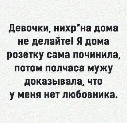 девочки нихрна дома не делайте Я дома розетку сама починила потом полчаса мужу доказывала что у меня нет любовника