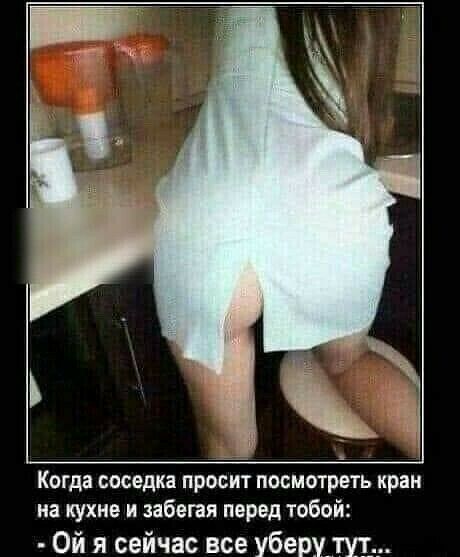 Когда соседка просит посмотреть кран на кухне и забегая перед тобой:  ой я сейчас все уберу тут...
