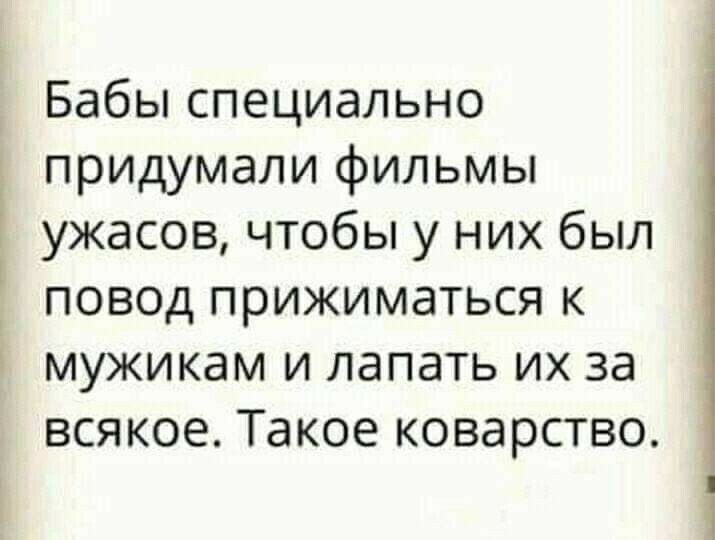 і Бабы специально придумали фильмы ужасов чтобы у них был повод прижиматься к мужикам и лапать их за всякое Такое коварство