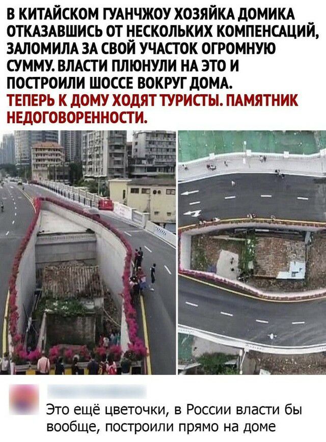 В КИТАЙСКОМ ГУАНЧЖОУ ХОЗЯЙКА дОМИКА __ ОТКАЗАВШИСЬ ОТ НЕСКОЛЬКИХ КОМПЕНСАЦИИ ЗАЛОМИЛА ЗА СВОИ УЧАСТОК ОГРОМНУЮ СУММУ ВЛАСТИ ПЛЮНУЛИ НА ЭТО И ПОСТ РОИЛИ ШОССЕ ВОКРУГ дОМА ТЕПЕРЬ К дОМУ ХОДЯТ ТУРИСТЫ ПАМЯТНИК НЕДОГОВОРЕННОСТ И Это ещё цветочки в России власги бы вообще построили прямо на доме