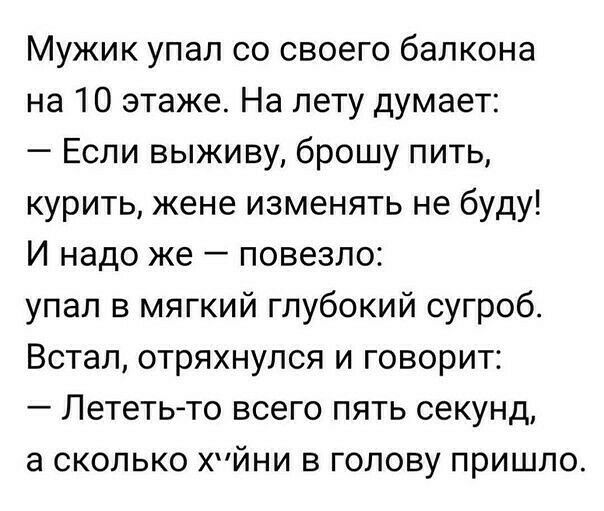 Мужик упал со своего балкона на 10 этаже На лету думает Если выживу брошу пить курить жене изменять не буду И надо же повезло упал в мягкий глубокий сугроб Встал отряхнулся и говорит Лететь то всего пять секунд а сколько хйни в голову пришло