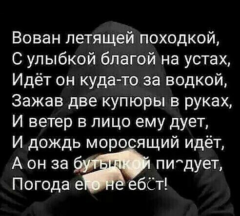 Вован летящей походкой С улыбкой благой на устах Идёт он куда то за водкой Зажав две купюры в руках И ветер в лицо ему дует И дождь моро ящий идёт А он за птдует Погода е ебёт