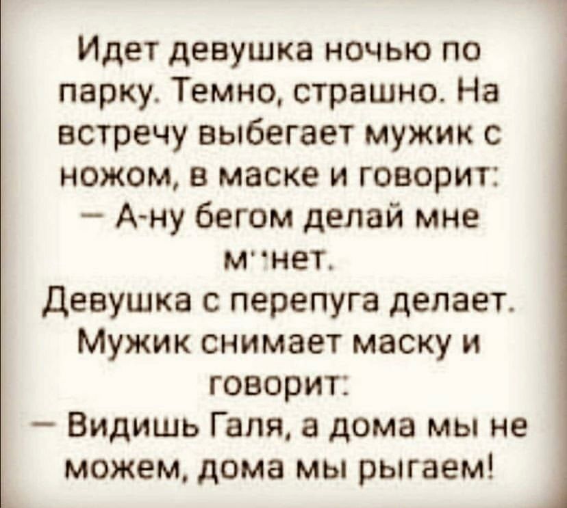 Идет девушка ночью по парку Темно страшно На встречу выбегает мужик с ножом в маске и говорит Ану бегом делай мне мнет Девушка с перепуга делает Мужик снимает маску и говорит Видишь Галя а дома мы не можем дома мы рыгаем