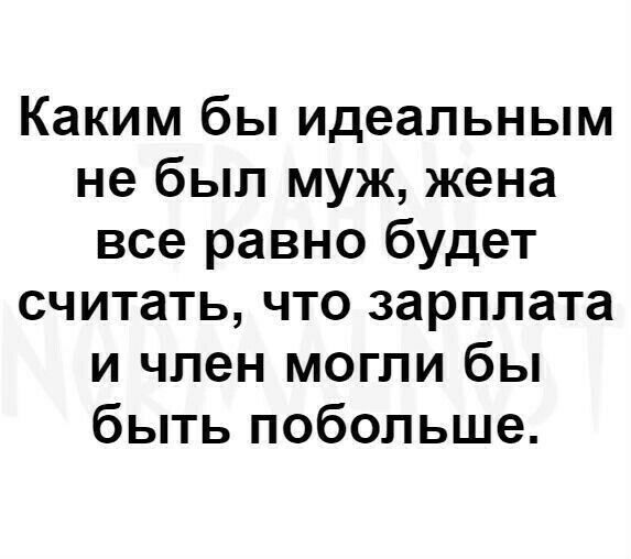 Каким бы идеальным не был муж жена все равно будет считать что зарплата и член могли бы быть побольше