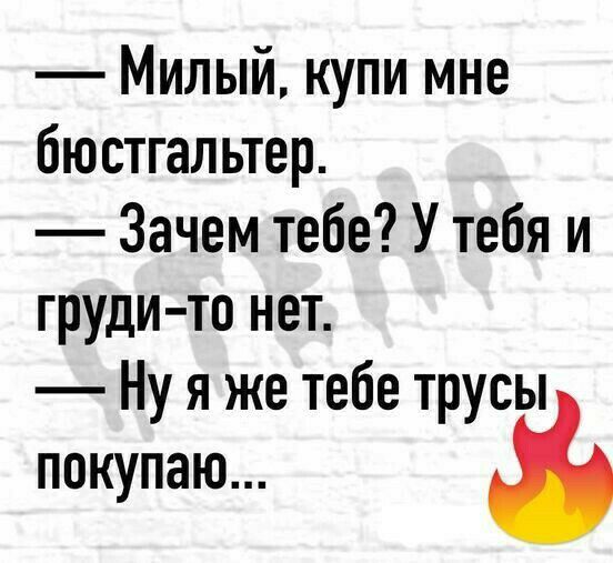 милый, купи мне бюстгальтер.  Зачем тебе? У тебя и грудито нет.  Нуяже тебе трусы покупаю..