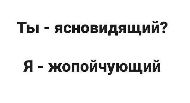 Ты ясновидящий Я жопойчующий