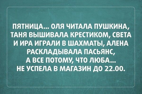 ПЯТНИЦА ОЛЯ ЧИТАПА ПУШКИНА ТАНЯ ВЫШИВАЛА КРЕСТИКОМ СВЕТА И ИРА ИГРАЛИ В ШАХМАТЫ АЛЕНА РАСКЛАДЫВАЛА ПАСЬЯНС А ВСЕ ПОТОМУ ЧТО ЛЮБА НЕ СПЕЛА В МАГАЗИН дО 2200
