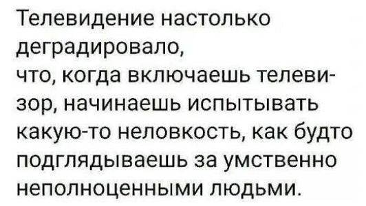 Телевидение настолько деградировало что когда включаешь телеви зор начинаешь испытывать какуюто неловкость как будто ПОДГЛЯДЫВЭеШЬ за УМСТВЕННО неполноценными людьми