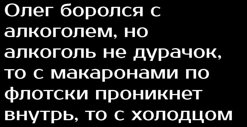 Олег боролся с алкоголем но алкоголь не дурачок то с макаронами по флотски проникнет внутрь то с холодцом