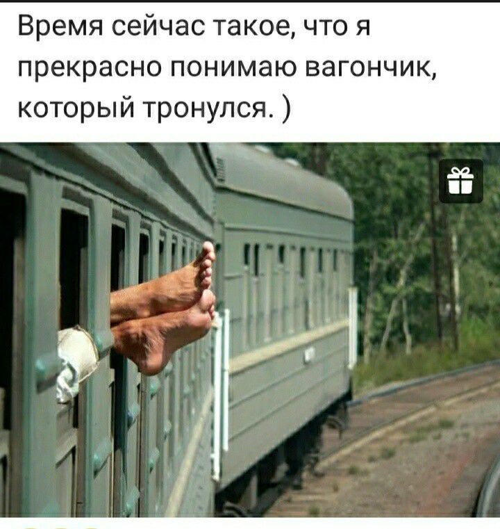 Время сейчас такое что я прекрасно понимаю вагончик который тронулся