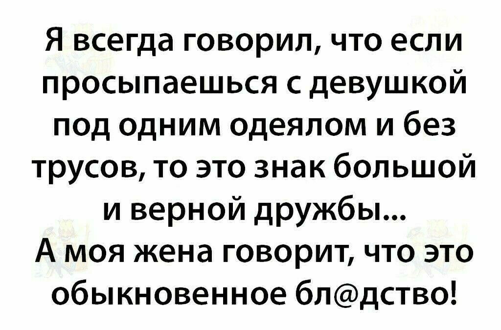 Я всегда говорил что если просыпаешься с девушкой под одним одеялом и без трусов то это знак большой и верной дружбы А моя жена говорит что это обыкновенное блдство