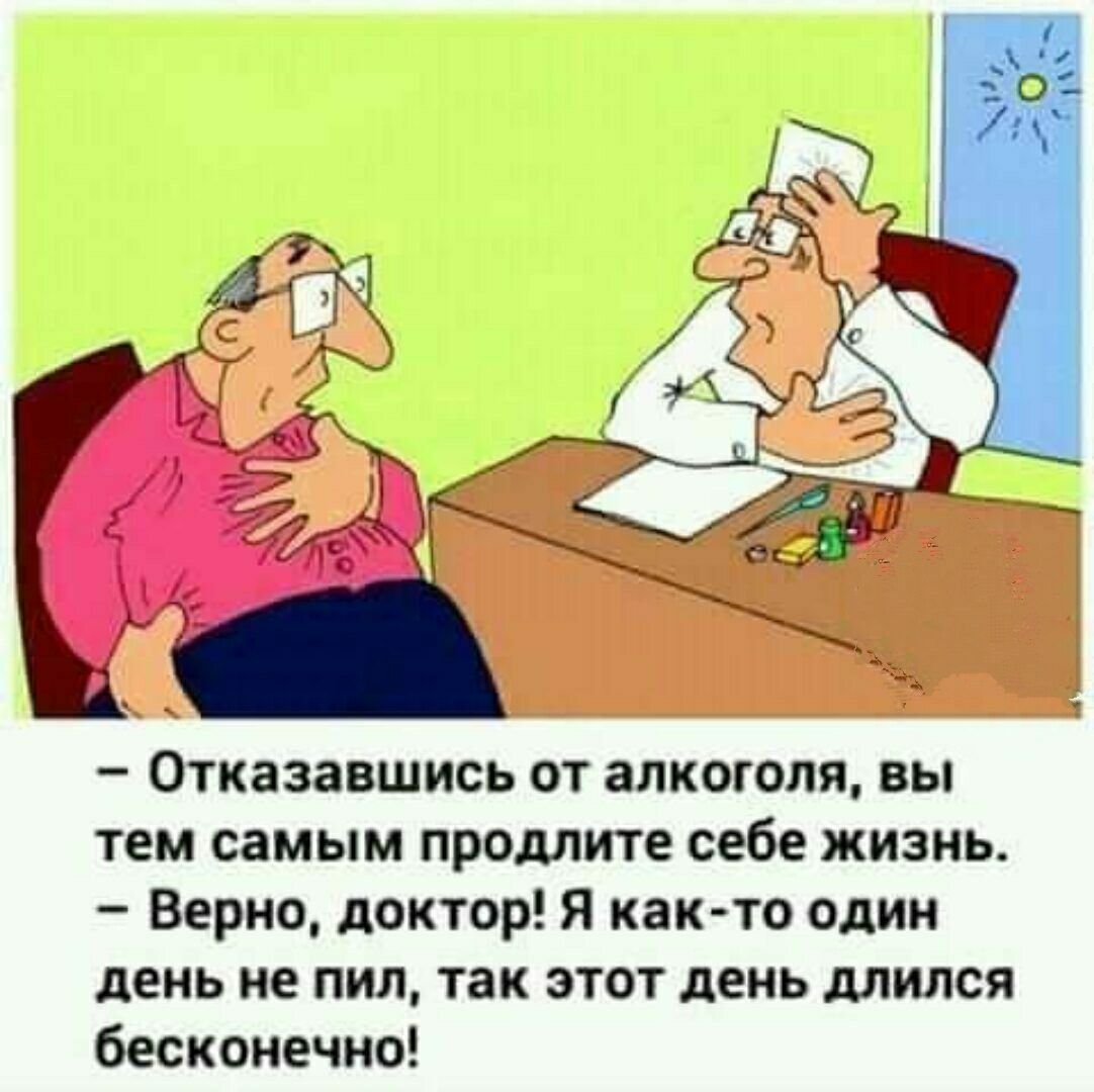 И  отказавшись от алкоголя, вы тем самым продлите себе жизнь.  Верно, доктор! Я както один день не пил, так этот день длился бесконечно!