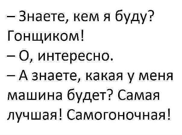 знаете, кем я буду? Гонщиком!  О, интересно.  А знаете, какая у меня машина будет? Самая лучшая! Самогоночная!