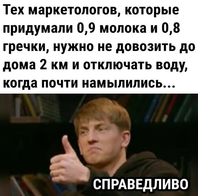 Тех маркетологов которые придумали 09 молока и 08 гречки нужно не довозить до дома 2 км и отключать воду когда почти намылились СПРАВЕДЛИВО