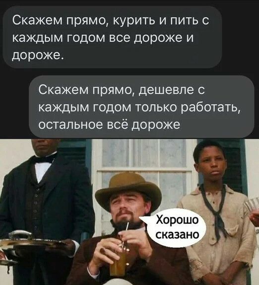 Скажем прямо курить и пить с каждым годом все дороже и дороже Скажем прямо дешевле с каждым годом только работать остальное всё дороже Хорошо сказано