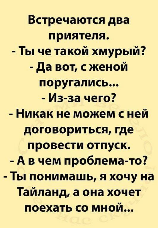Встречаются два приятеля.  Ты че такой хмурый?  Да вот, сженой поругались...  Изза чего?  Никак не можем с ней договориться, где провести отпуск.  Авчем проблемато?  Ты понимашь, я хочу на тайланд, а она хочет поехать со мной...