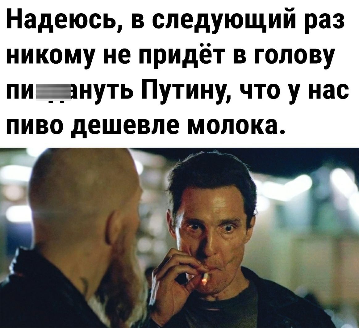 Надеюсь, в следующий раз никому не придёт в голову пиевануть путину, что у нас пиво дешевле молока.