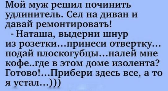 Мой муж решил починить удлинитель Сел на диван и давай ремонтировать Наташа выдерни шнур из розетки принеси отвертку подай плоскогубцыналей мне кофегде в этом доме изолента ГотовоПрибери здесь все а то я устал