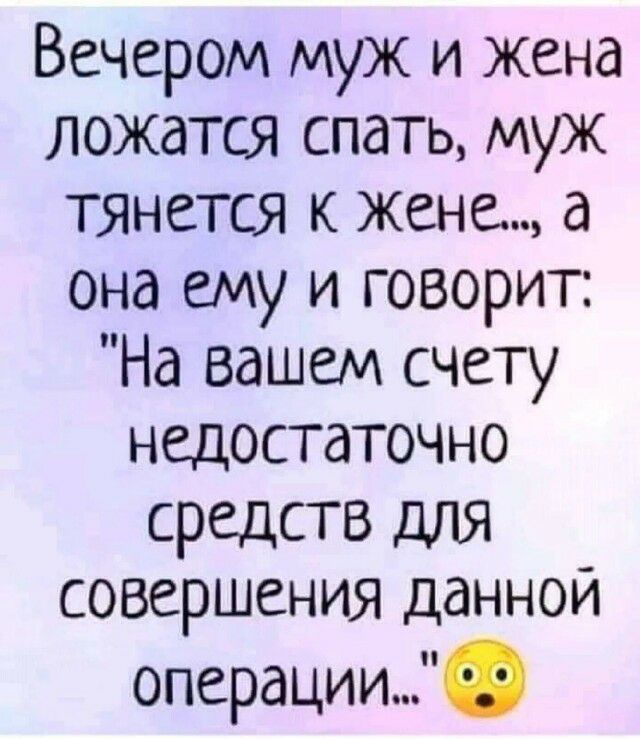 Вечером муж и жена ложатся спать муж тянется к жене а она ему и говорит На вашем счету недостаточно средств для совершения данной операции