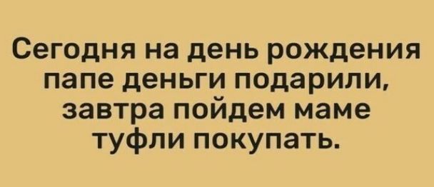 Сегодня на день рождения папе деньги подарили завтра пойдем маме туфли покупать