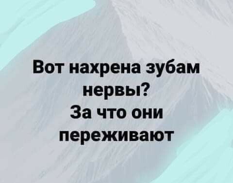 Вот нахрена зубам нервы За что они переживают