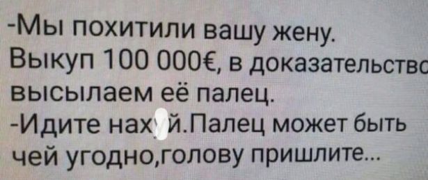 МЫ похитили вашу жену Выкуп 100 ОООЕ в доказательствс высылаем её палец Идите нах йПалец может быть чей угодногопову пришлите