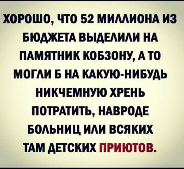 ХОРОШО ЧТО 52 МИМНОНА НЗ БЮДЖЕТА ВЫАЕАИАИ НА ПАМЯТНИК КОБЗОНУ А ТО МОГАИ Б НА КАКУЮ НИБУАЬ НИКЧЕМНУЮ ХРЕНЬ ПОТРАТИТЬ НАВРОДЕ БОАЬНИЦ ИАН ВСЯКИХ ТАМ АЕТОКНХ ПРН ЮТОВ