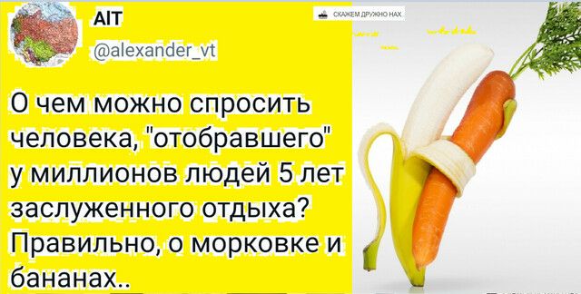 АТ аіехапоегдл 0 чем можно спросить человека отобравшего у миллионов людей 5 лет заслуженного отдыха Правильно о морковке и бананах ы