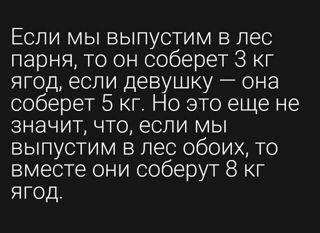 Если мы выпустим в лес парня то он соберет 3 кг ягод если девушку она соберет 5 кг Но это еще не значит что если мы выпустим в лес обоих то вместе они соберут 8 кг ягод