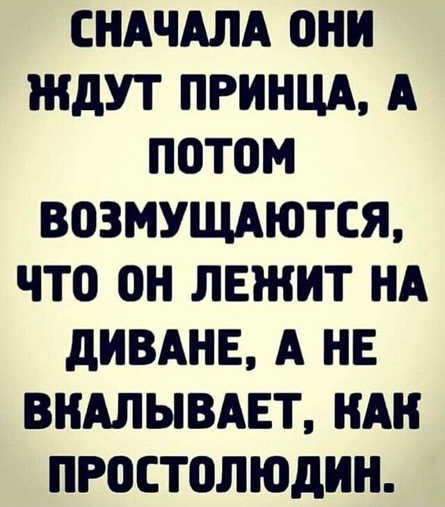 СНАЧАЛА ОНН ЖДУТ ПРИНЦА А ПОТОМ ВОЗМУЩАЮТСЯ ЧТО ОН ЛЕЖИТ НА дНВАНЕ А НЕ ВНАЛЫВАЕТ НАН ПРОСТОЛЮдНН