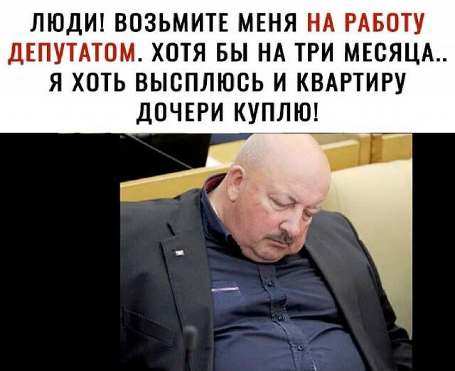 ЛЮДИ ВОЗЬМИТЕ МЕНЯ НА РАБОТУ ДЕПУТАТОМ ХОТЯ БЫ НА ТРИ МЕСЯЦА Я ХОТЬ ВЫСПЛЮСЬ И КВАРТИРУ дОЧЕРИ КУПЛЮ