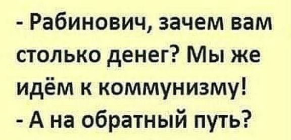 Рабинович зачем вам столько денег Мы же идём к коммунизму А на обратный путь