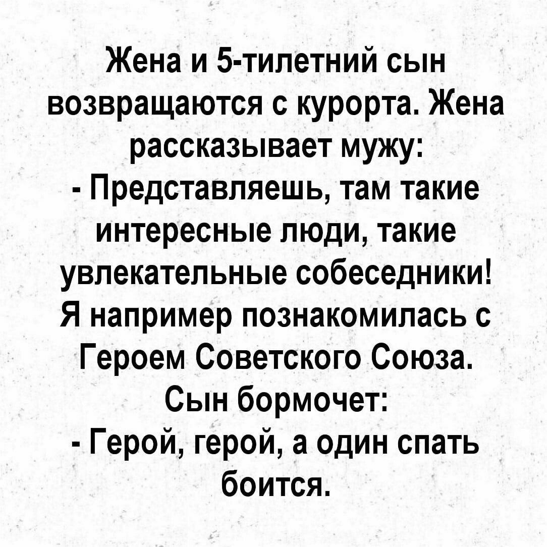 Жена и 5 тилетний сын возвращаются с курорта Жена рассказывает мужу Представляешь там такие интересные люди такие увлекательные собеседники Я например познакомилась с Героем Советского Союза Сын бормочет Герой герой а один спать боится