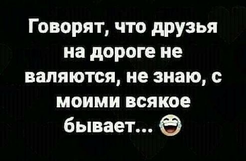 Говорят что друзья на дороге не валяются не знаю с моими всякое бывает