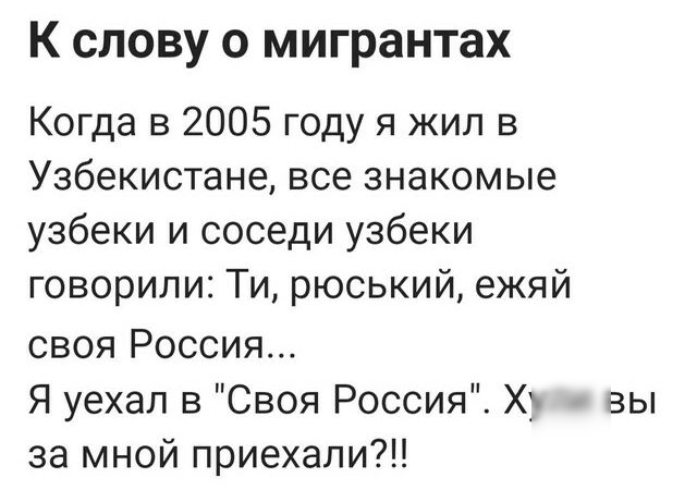 К слову о мигрантах Когда в 2005 году я жил в Узбекистане все знакомые узбеки и соседи узбеки говорили Ти рюський ежяй своя Россия Я уехал в Своя Россия Х вы за мной приехали