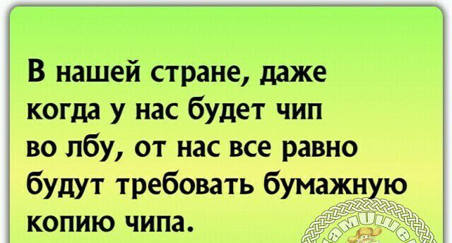 В нашей стране даже когда у нас будет чип во лбу от нас все равно будут требовать бумажн ю копию чипа