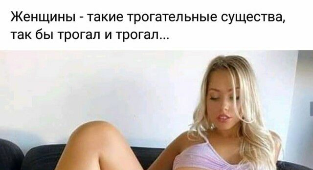 Женщины такие ТРОГЭТЕЛЬНЫЕ СУЩЭСТВЗ ТЗК бы трогал И трогал