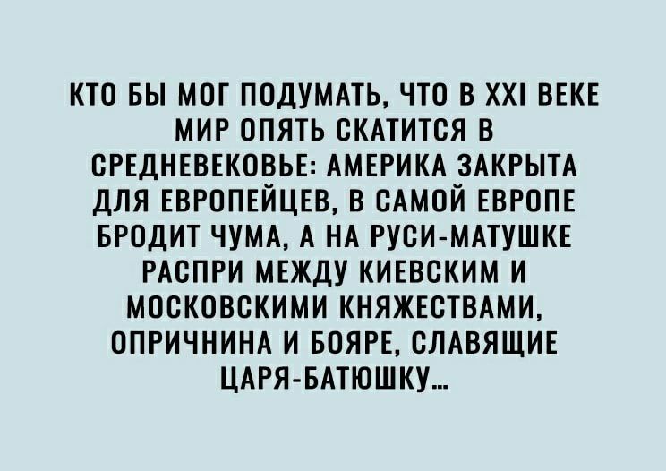 КТО БЫ МОГ ПОДУМАТЬ ЧТО В ХХ ВЕКЕ МИР ОПЯТЬ ОКАТИТОЯ В ОРЕДНЕВЕКОВЬЕ АМЕРИКА ЗАКРЫТА ДЛЯ ЕВРОПЕЙЦЕВ В САМОЙ ЕВРОПЕ БРОДИТ ЧУМА А НА РУОИ МАТУШКЕ РАОПРИ МЕЖДУ КИЕВСКИМ И МООКОВОКИМИ КНЯЖЕОТВАМИ ОПРИЧНИНА И БОЯРЕ ОЛАВЯЩИЕ ЦАРЯ БАТЮШКУ