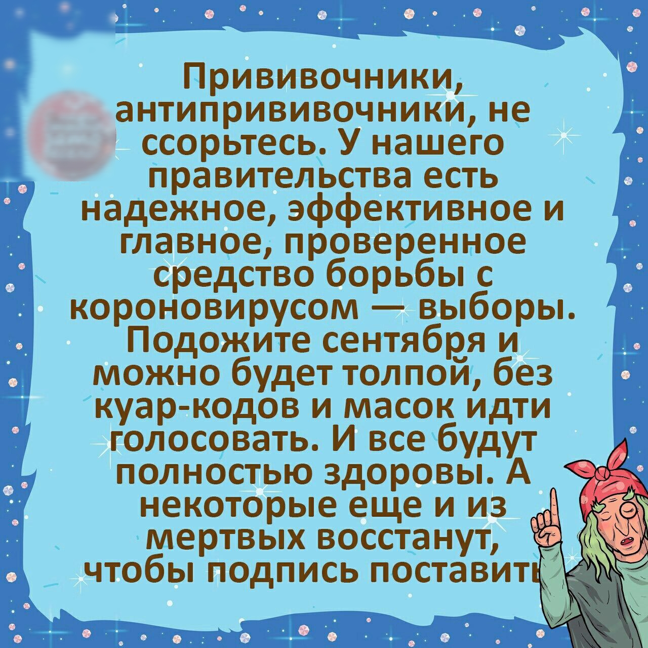 Прививочники антипрививочникине ссорьтесь У нашего правительства есть надежное эффективное и главное проверенное средство борьбы с короновирусом выборы Подожите сентября и можно будет толпои без куар кодов и масок идти голосовать И все будут полностью здоровы А некоторые еще и из мертвых восстанут чтобы подпись поставит