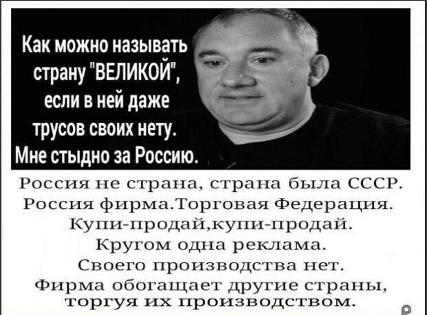 Как можно называть страну ВЕЛИКОИ если в ней даже трусов своих нету Мне стыдно за Россию Россия не страна страна была СССР Россия фирмаТорговая Федерация Купи продайкупи продай Кругом одна реклама Своего производства пет Фирма обогащает другие страны торгуя их производством