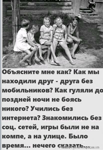 Объясните мне какКак мы находили друг друга 6ез мобильников Как гуляли до поздней ночи не боясь никого Учились без интернета Знакомились без соц сетей игры были не на компе а на улице Было время нечего ома