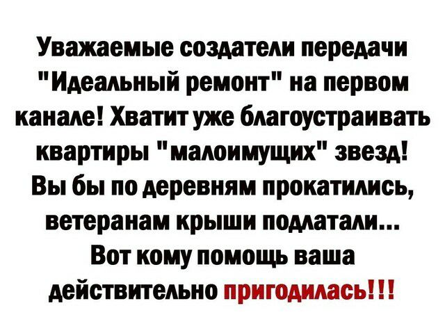 Уважаемые создатели передачи Идеальный ремонт на первом канале Хватит уже благоустраивать квартиры малоимущих звезд Вы бы по деревням прокатились ветеранам крыши подлатали Вот кому помощь ваша действительно пригодилась