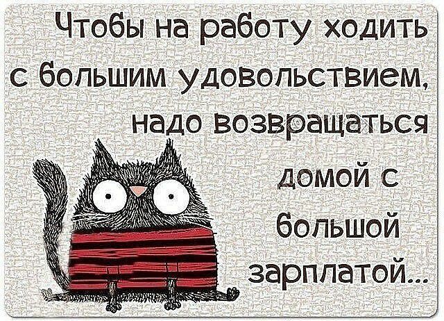 Чтобы на работу ходить с большим удовольствием надо возвращаться домой с зарплатой